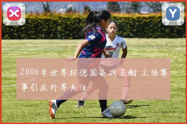 2006年世界杯德国备战正酣 主场赛事引发外界关注