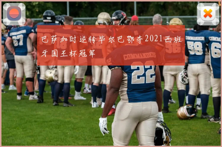 巴萨加时逆转毕尔巴鄂夺2021西班牙国王杯冠军
