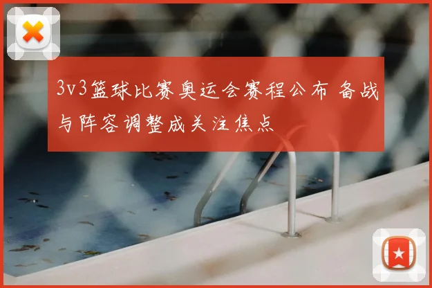 3v3篮球比赛奥运会赛程公布 备战与阵容调整成关注焦点