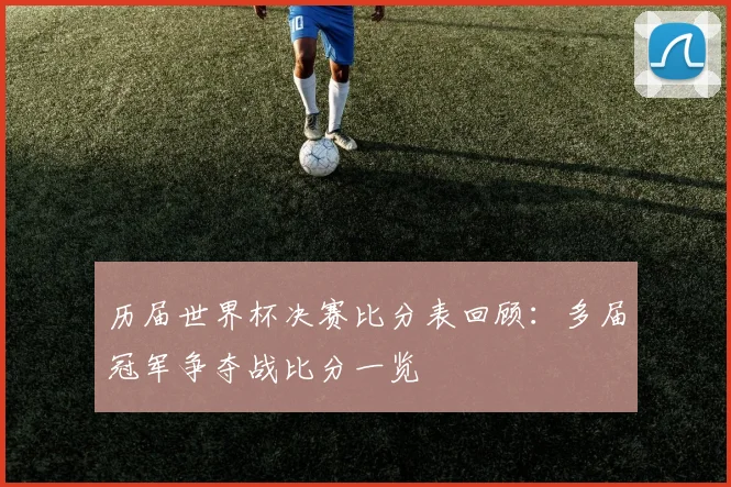 历届世界杯决赛比分表回顾:多届冠军争夺战比分一览