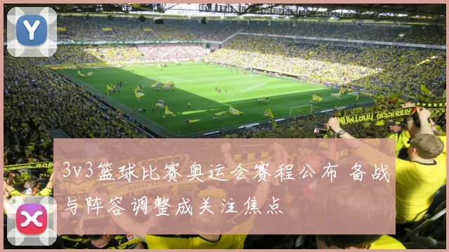 3v3篮球比赛奥运会赛程公布 备战与阵容调整成关注焦点
