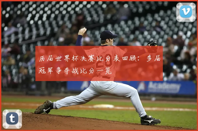 历届世界杯决赛比分表回顾:多届冠军争夺战比分一览