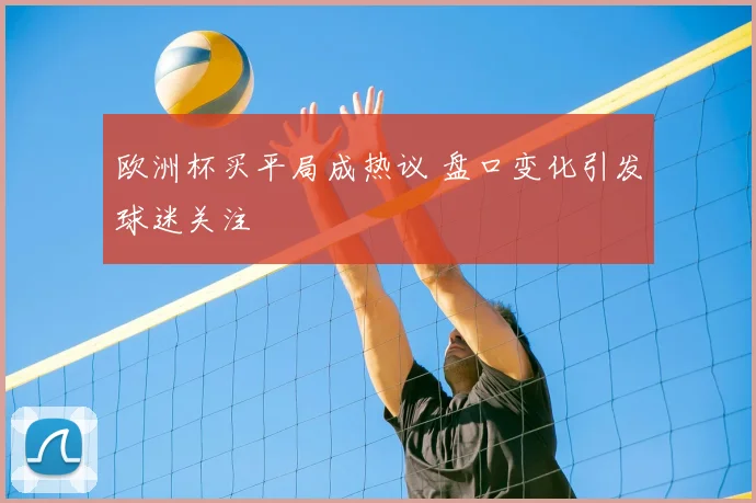 欧洲杯买平局成热议 盘口变化引发球迷关注