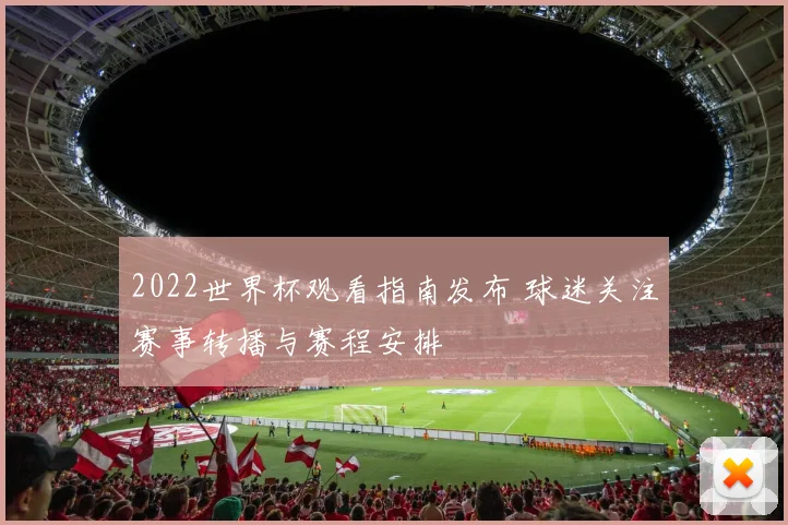 2022世界杯观看指南发布 球迷关注赛事转播与赛程安排