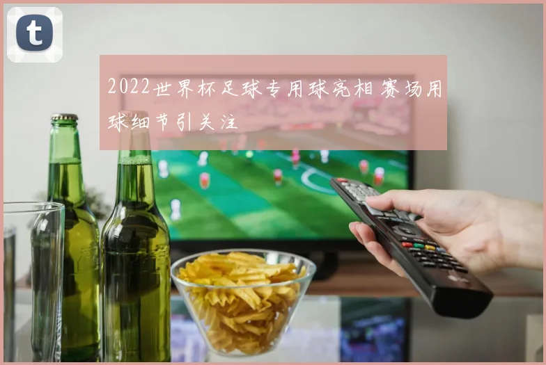 2022世界杯足球专用球亮相 赛场用球细节引关注